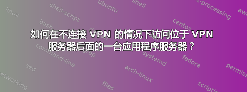 如何在不连接 VPN 的情况下访问位于 VPN 服务器后面的一台应用程序服务器？