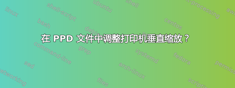 在 PPD 文件中调整打印机垂直缩放？