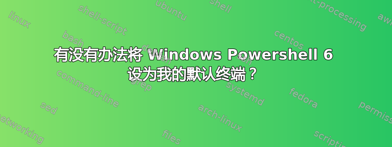 有没有办法将 Windows Powershell 6 设为我的默认终端？