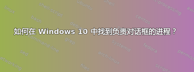 如何在 Windows 10 中找到负责对话框的进程？