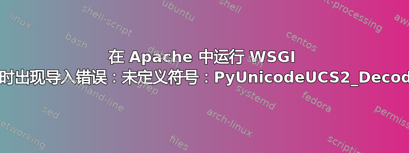 在 Apache 中运行 WSGI 应用程序时出现导入错误：未定义符号：PyUnicodeUCS2_DecodeUTF8