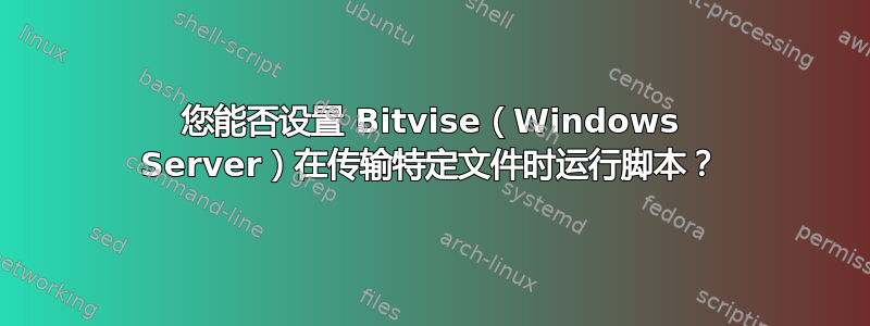 您能否设置 Bitvise（Windows Server）在传输特定文件时运行脚本？