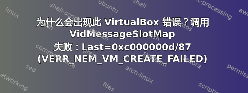 为什么会出现此 VirtualBox 错误？调用 VidMessageSlotMap 失败：Last=0xc000000d/87 (VERR_NEM_VM_CREATE_FAILED)