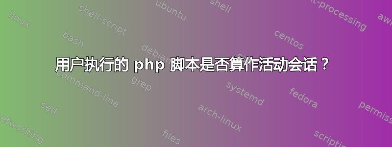 用户执行的 php 脚本是否算作活动会话？