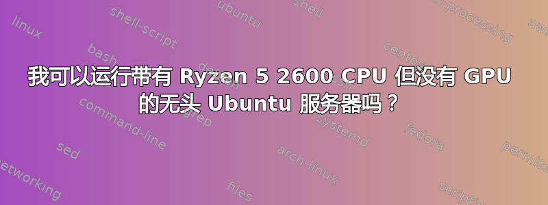 我可以运行带有 Ryzen 5 2600 CPU 但没有 GPU 的无头 Ubuntu 服务器吗？