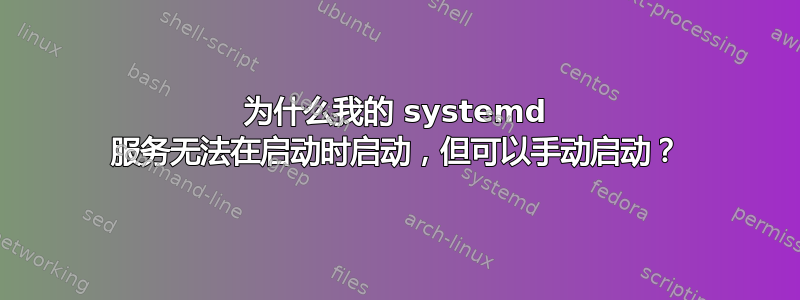 为什么我的 systemd 服务无法在启动时启动，但可以手动启动？