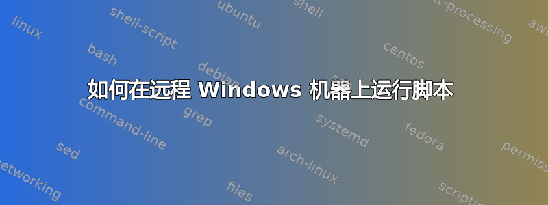 如何在远程 Windows 机器上运行脚本