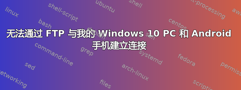 无法通过 FTP 与我的 Windows 10 PC 和 Android 手机建立连接