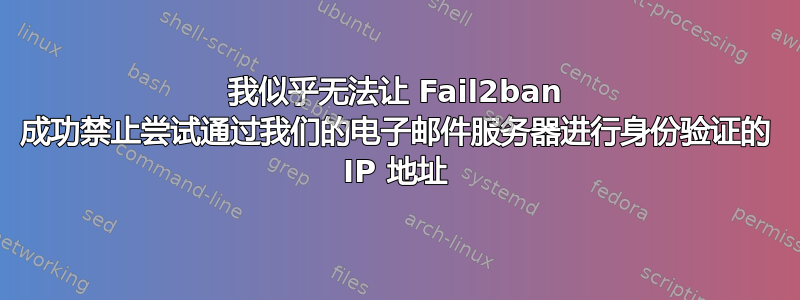 我似乎无法让 Fail2ban 成功禁止尝试通过我们的电子邮件服务器进行身份验证的 IP 地址