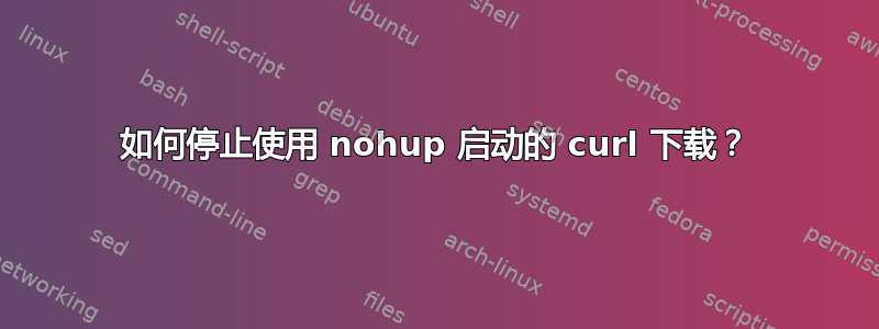 如何停止使用 nohup 启动的 curl 下载？