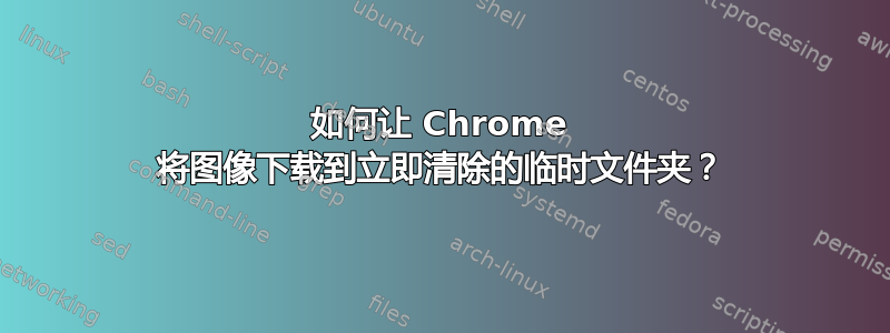 如何让 Chrome 将图像下载到立即清除的临时文件夹？