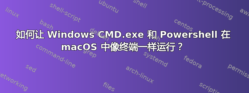 如何让 Windows CMD.exe 和 Powershell 在 macOS 中像终端一样运行？