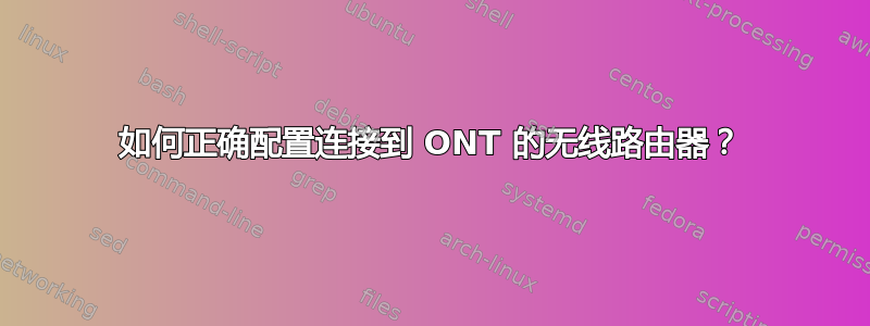 如何正确配置连接到 ONT 的无线路由器？