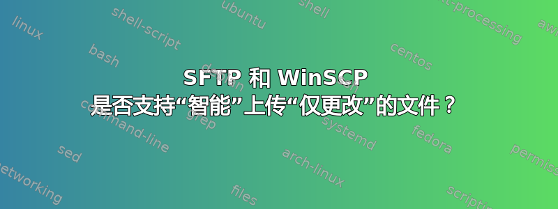 SFTP 和 WinSCP 是否支持“智能”上传“仅更改”的文件？