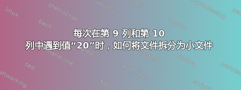 每次在第 9 列和第 10 列中遇到值“20”时，如何将文件拆分为小文件