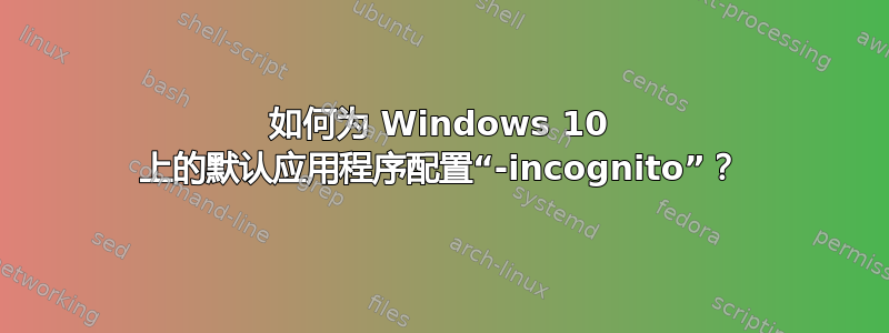 如何为 Windows 10 上的默认应用程序配置“-incognito”？