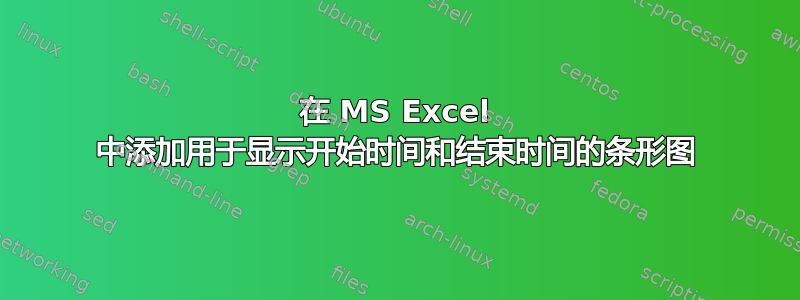 在 MS Excel 中添加用于显示开始时间和结束时间的条形图