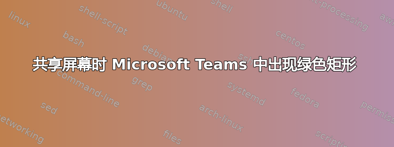 共享屏幕时 Microsoft Teams 中出现绿色矩形