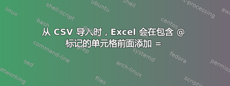 从 CSV 导入时，Excel 会在包含 @ 标记的单元格前面添加 =