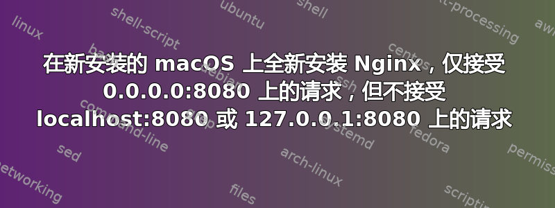 在新安装的 macOS 上全新安装 Nginx，仅接受 0.0.0.0:8080 上的请求，但不接受 localhost:8080 或 127.0.0.1:8080 上的请求