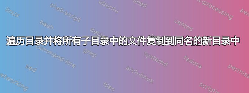 遍历目录并将所有子目录中的文件复制到同名的新目录中