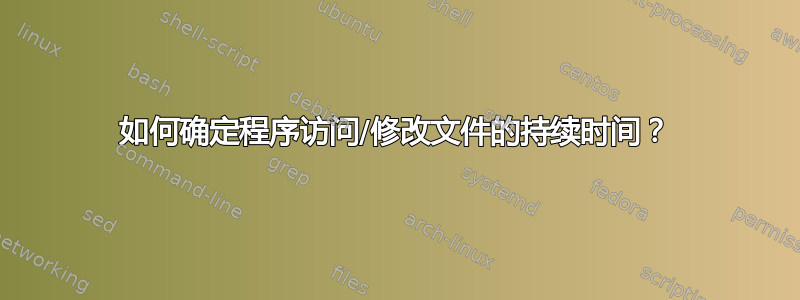 如何确定程序访问/修改文件的持续时间？