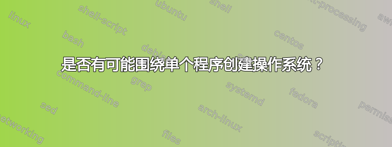 是否有可能围绕单个程序创建操作系统？