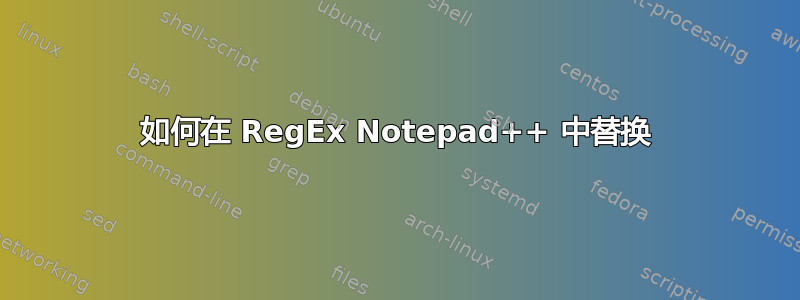 如何在 RegEx Notepad++ 中替换