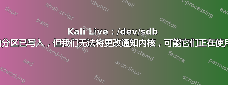 Kali Live：/dev/sdb 上的分区已写入，但我们无法将更改通知内核，可能它们正在使用中