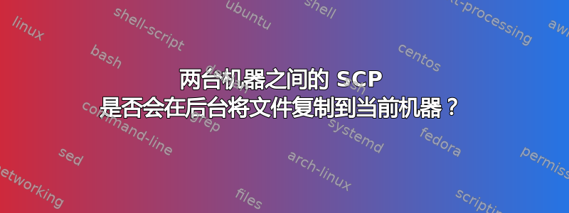 两台机器之间的 SCP 是否会在后台将文件复制到当前机器？