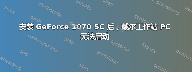 安装 GeForce 1070 SC 后，戴尔工作站 PC 无法启动