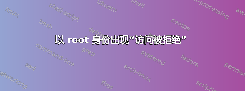 以 root 身份出现“访问被拒绝”