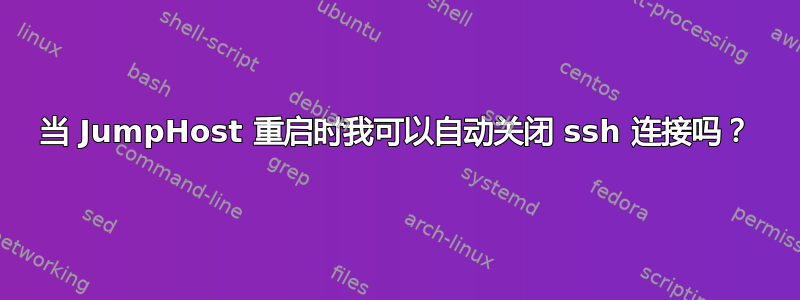 当 JumpHost 重启时我可以自动关闭 ssh 连接吗？