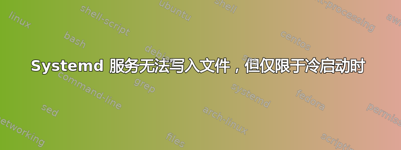 Systemd 服务无法写入文件，但仅限于冷启动时