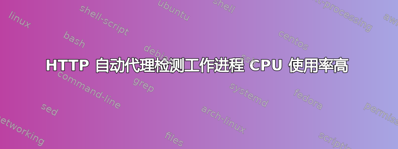 HTTP 自动代理检测工作进程 CPU 使用率高