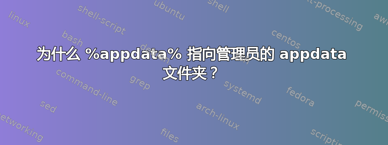 为什么 %appdata% 指向管理员的 appdata 文件夹？