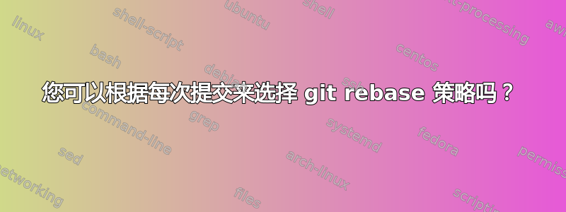 您可以根据每次提交来选择 git rebase 策略吗？