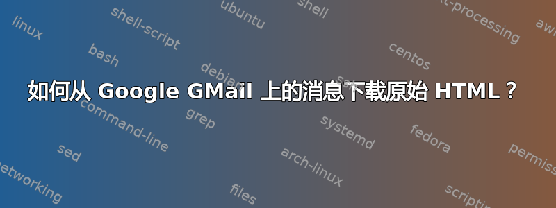 如何从 Google GMail 上的消息下载原始 HTML？