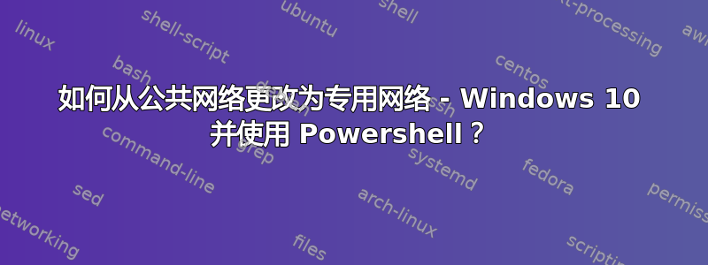 如何从公共网络更改为专用网络 - Windows 10 并使用 Powershell？