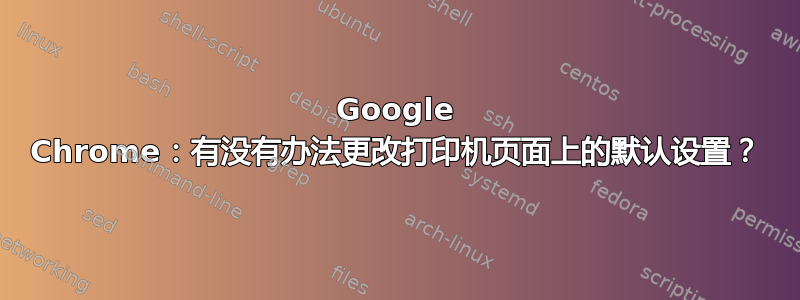 Google Chrome：有没有办法更改打印机页面上的默认设置？