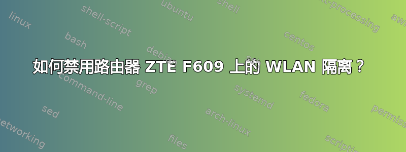 如何禁用路由器 ZTE F609 上的 WLAN 隔离？