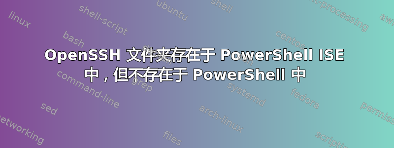 OpenSSH 文件夹存在于 PowerShell ISE 中，但不存在于 PowerShell 中