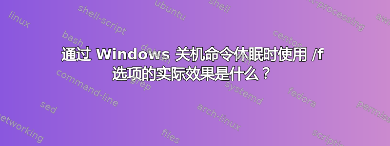 通过 Windows 关机命令休眠时使用 /f 选项的实际效果是什么？