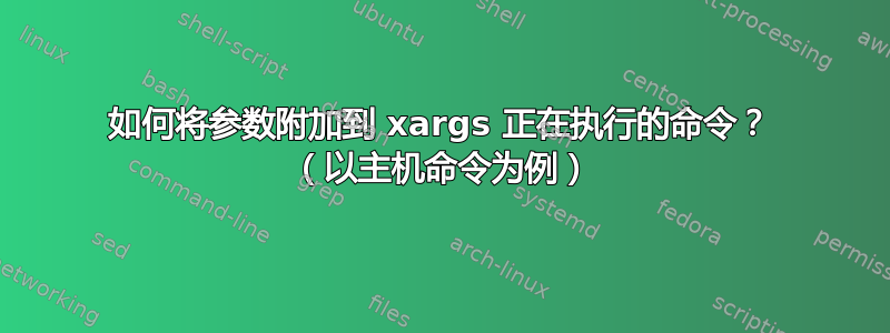 如何将参数附加到 xargs 正在执行的命令？ （以主机命令为例）