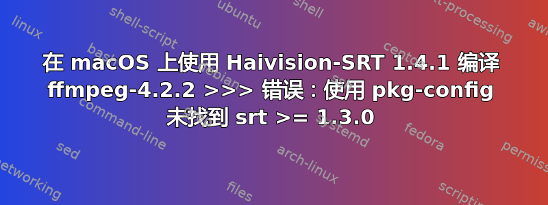 在 macOS 上使用 Haivision-SRT 1.4.1 编译 ffmpeg-4.2.2 >>> 错误：使用 pkg-config 未找到 srt >= 1.3.0