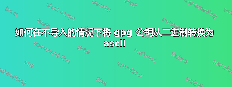 如何在不导入的情况下将 gpg 公钥从二进制转换为 ascii