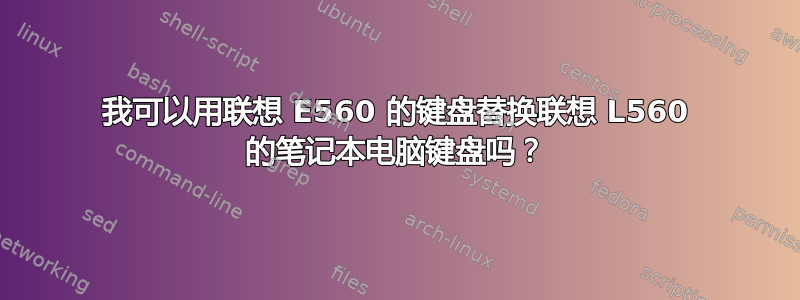 我可以用联想 E560 的键盘替换联想 L560 的笔记本电脑键盘吗？