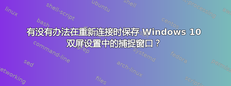 有没有办法在重新连接时保存 Windows 10 双屏设置中的捕捉窗口？