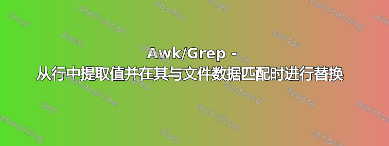 Awk/Grep - 从行中提取值并在其与文件数据匹配时进行替换 