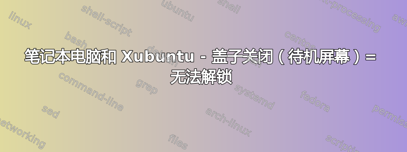 笔记本电脑和 Xubuntu - 盖子关闭（待机屏幕）= 无法解锁